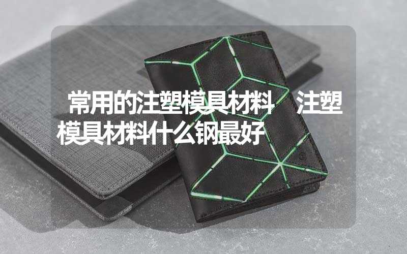 常用的注塑模具材料 注塑模具材料什么钢最好